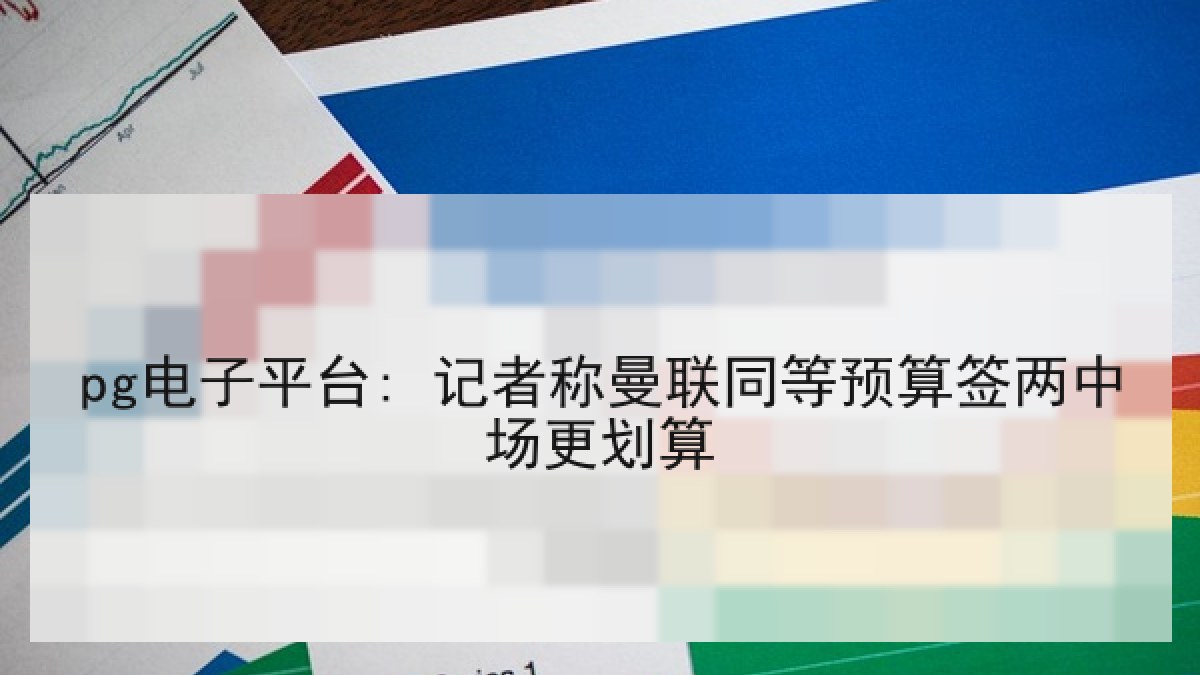 pg电子平台: 记者称曼联同等预算签两中场更划算 pg电子平台: 记者称曼联同等预算签两中场更划算