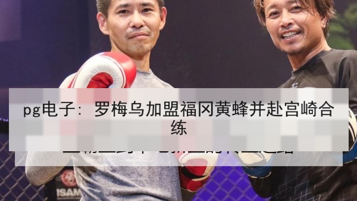 pg电子: 罗梅乌加盟福冈黄蜂并赴宫崎合练 pg电子: 罗梅乌加盟福冈黄蜂并赴宫崎合练