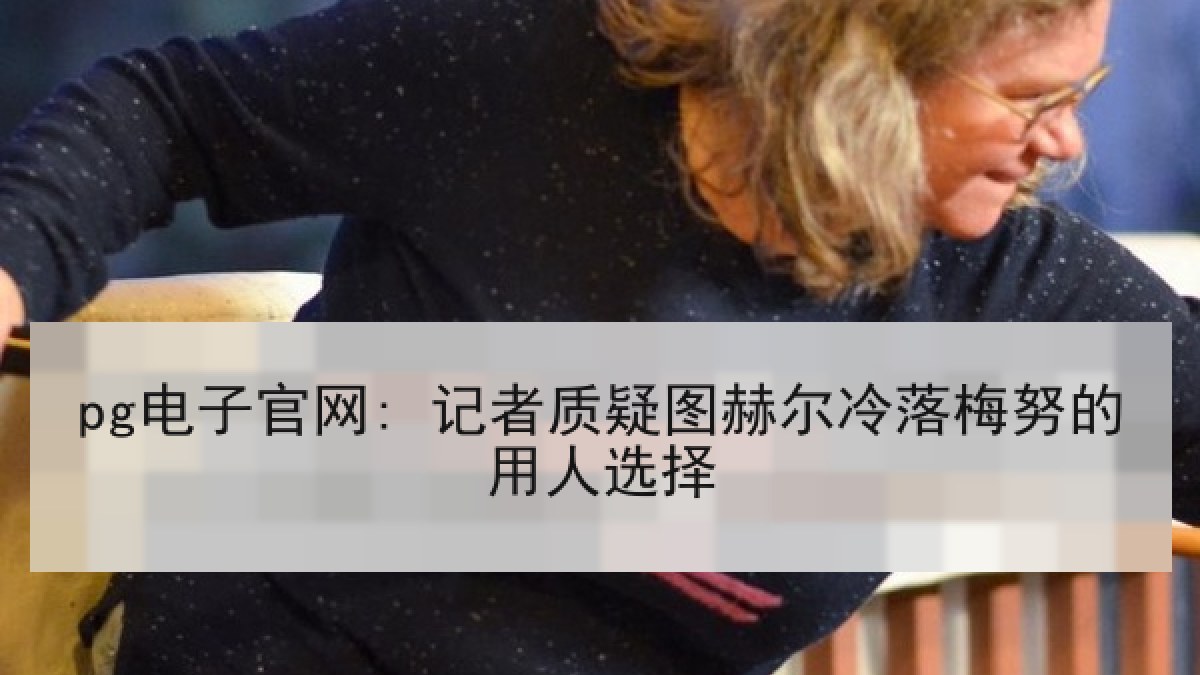 pg电子官网: 记者质疑图赫尔冷落梅努的用人选择 pg电子官网: 记者质疑图赫尔冷落梅努的用人选择