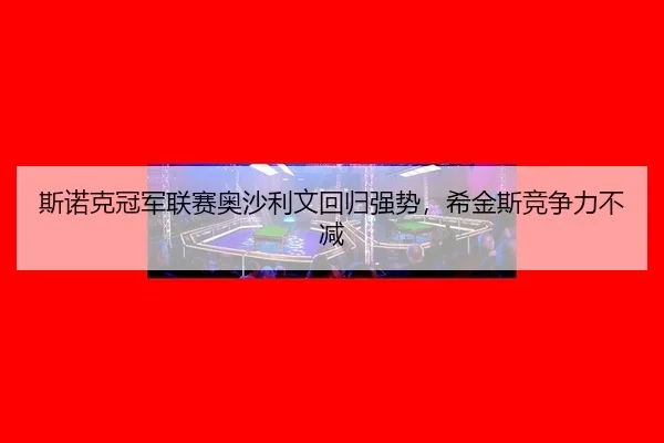 斯诺克冠军联赛奥沙利文回归强势，希金斯竞争力不减