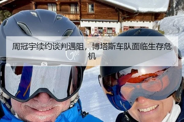周冠宇续约谈判遇阻，博塔斯车队面临生存危机