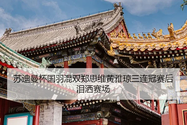 苏迪曼杯国羽混双郑思维黄雅琼三连冠赛后泪洒赛场