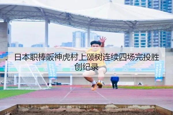 日本职棒阪神虎村上颂树连续四场完投胜创纪录