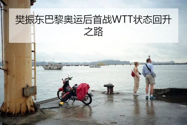 樊振东巴黎奥运后首战WTT状态回升之路