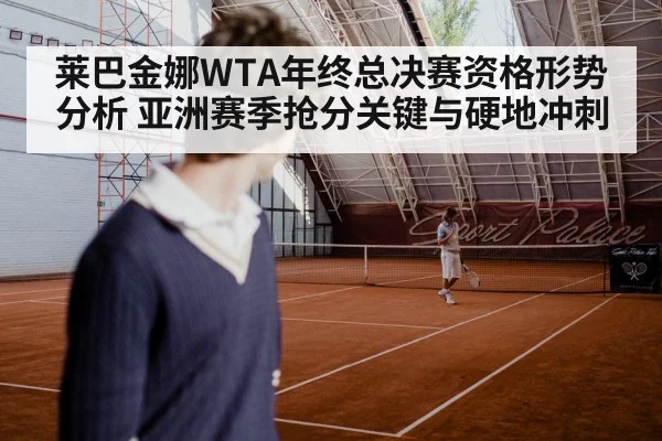 莱巴金娜WTA年终总决赛资格形势分析 亚洲赛季抢分关键与硬地冲刺