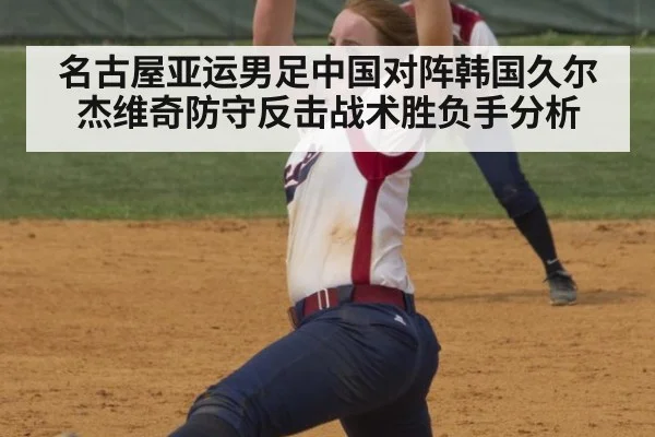 名古屋亚运男足中国对阵韩国久尔杰维奇防守反击战术胜负手分析