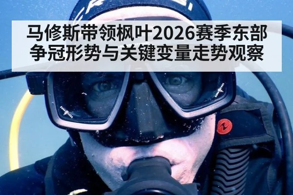 马修斯带领枫叶2026赛季东部争冠形势与关键变量走势观察
